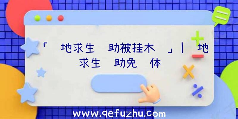 「绝地求生辅助被挂木马」|绝地求生辅助免费体验